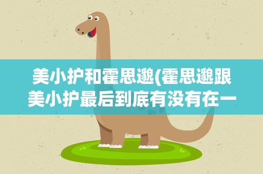 美小护和霍思邈(霍思邈跟美小护最后到底有没有在一起)