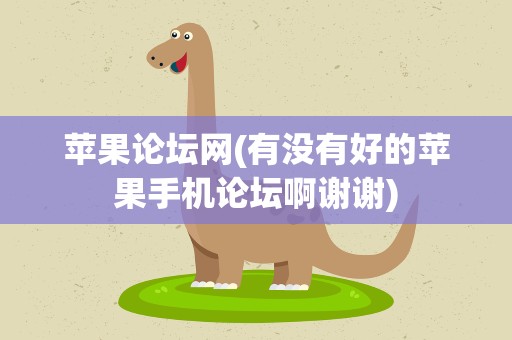 苹果论坛网(有没有好的苹果手机论坛啊谢谢)