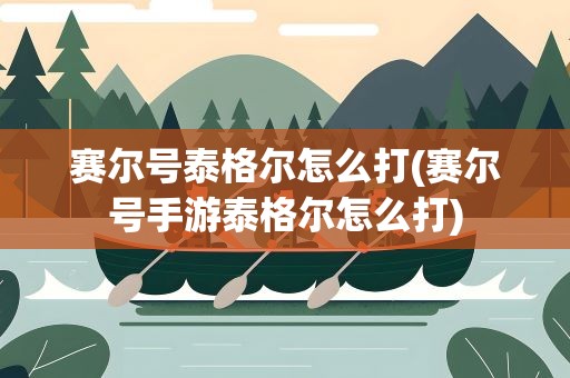 赛尔号泰格尔怎么打(赛尔号手游泰格尔怎么打)
