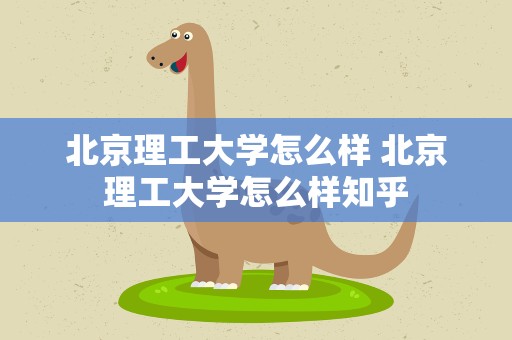 北京理工大学怎么样 北京理工大学怎么样知乎