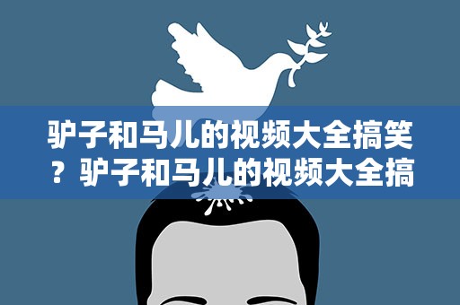 驴子和马儿的视频大全搞笑？驴子和马儿的视频大全搞笑版