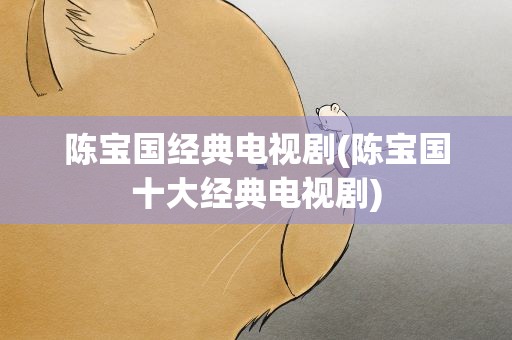 陈宝国经典电视剧(陈宝国十大经典电视剧)