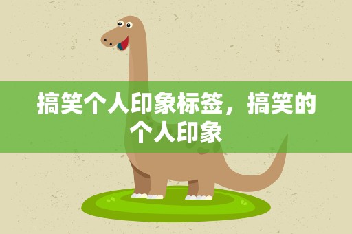 搞笑个人印象标签，搞笑的个人印象