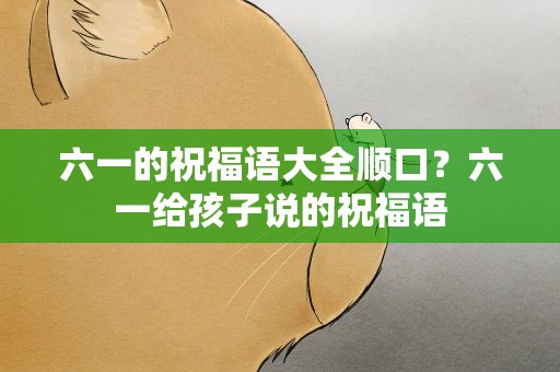 六一的祝福语大全顺口？六一给孩子说的祝福语