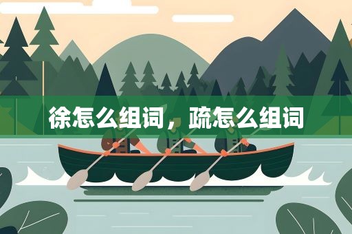 徐怎么组词，疏怎么组词