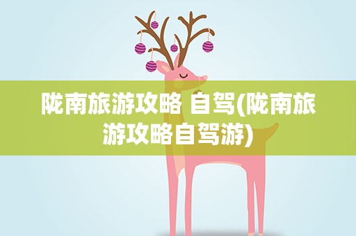 陇南旅游攻略 自驾(陇南旅游攻略自驾游)