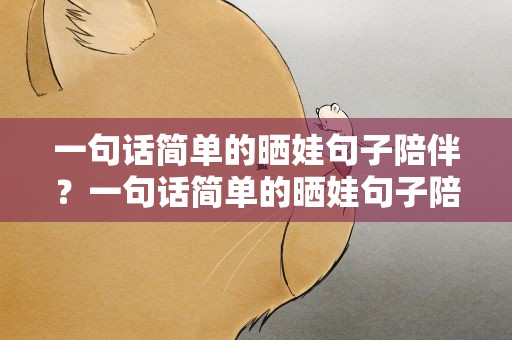 一句话简单的晒娃句子陪伴？一句话简单的晒娃句子陪伴孩子