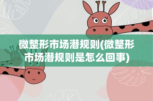 微整形市场潜规则(微整形市场潜规则是怎么回事)