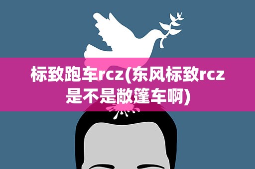 标致跑车rcz(东风标致rcz是不是敞篷车啊)