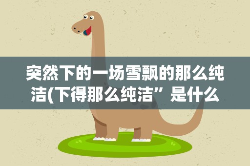 突然下的一场雪飘的那么纯洁(下得那么纯洁”是什么歌曲的歌词)