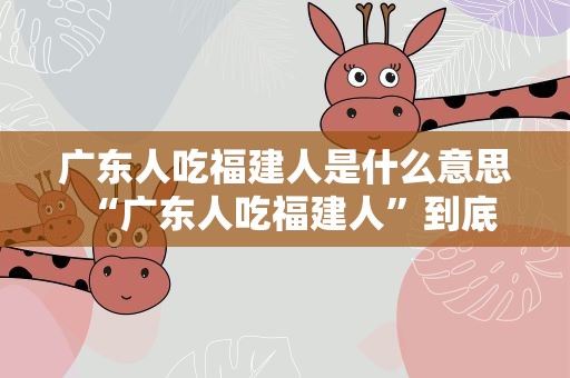 广东人吃福建人是什么意思 “广东人吃福建人”到底是什么梗