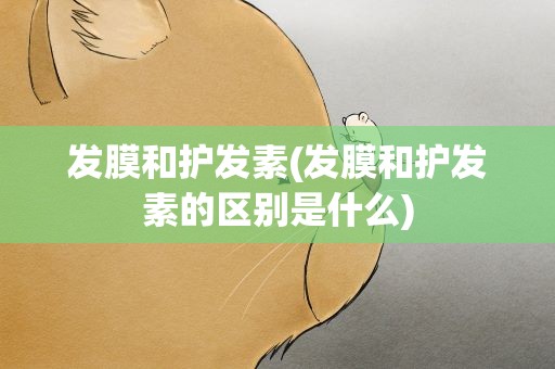 发膜和护发素(发膜和护发素的区别是什么)