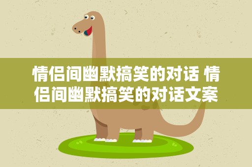 情侣间幽默搞笑的对话 情侣间幽默搞笑的对话文案
