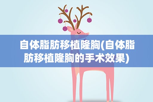 自体脂肪移植隆胸(自体脂肪移植隆胸的手术效果)