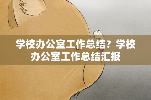 学校办公室工作总结？学校办公室工作总结汇报