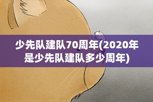 少先队建队70周年(2020年是少先队建队多少周年)