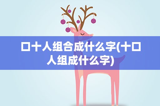 口十人组合成什么字(十口人组成什么字)