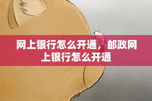 网上银行怎么开通，邮政网上银行怎么开通