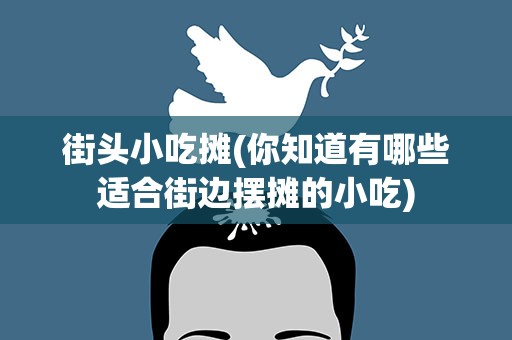 街头小吃摊(你知道有哪些适合街边摆摊的小吃)