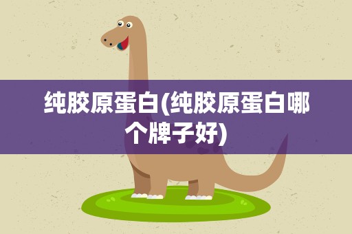 纯胶原蛋白(纯胶原蛋白哪个牌子好)
