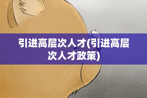引进高层次人才(引进高层次人才政策)