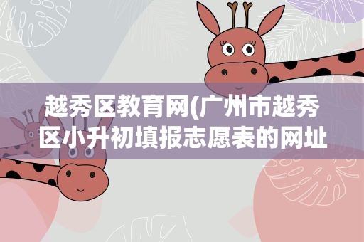 越秀区教育网(广州市越秀区小升初填报志愿表的网址是什么)