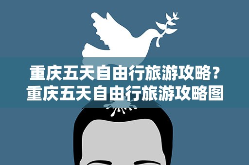 重庆五天自由行旅游攻略？重庆五天自由行旅游攻略图