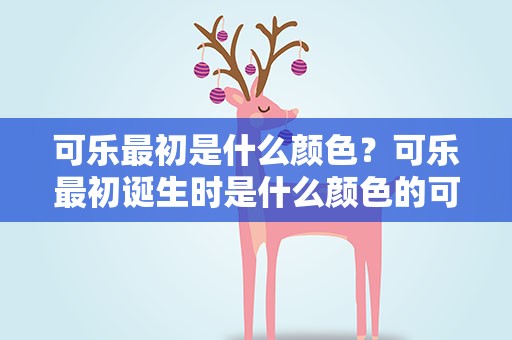 可乐最初是什么颜色？可乐最初诞生时是什么颜色的可乐的配方是什么