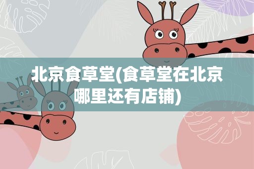 北京食草堂(食草堂在北京哪里还有店铺)