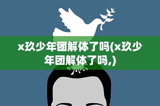x玖少年团解体了吗(x玖少年团解体了吗,)