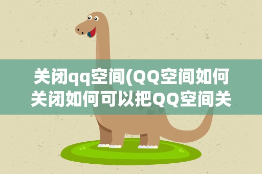 关闭qq空间(QQ空间如何关闭如何可以把QQ空间关闭)