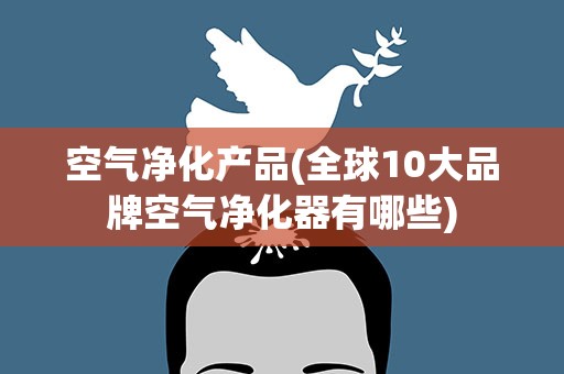 空气净化产品(全球10大品牌空气净化器有哪些)