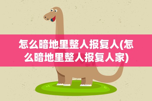 怎么暗地里整人报复人(怎么暗地里整人报复人家)