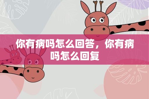 你有病吗怎么回答，你有病吗怎么回复