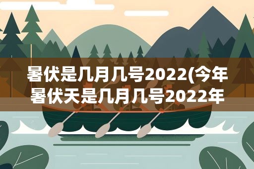 暑伏是几月几号2022(今年暑伏天是几月几号2022年)