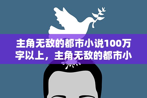主角无敌的都市小说100万字以上，主角无敌的都市小说100万字以上完结
