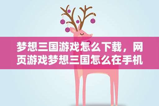 梦想三国游戏怎么下载，网页游戏梦想三国怎么在手机上玩 急。。。