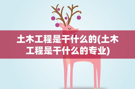土木工程是干什么的(土木工程是干什么的专业)