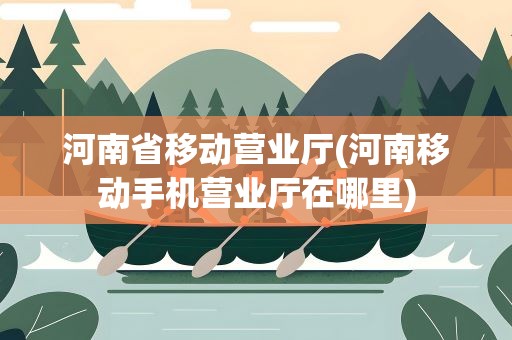 河南省移动营业厅(河南移动手机营业厅在哪里)