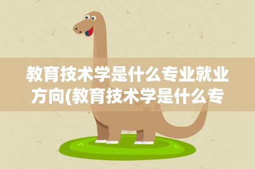 教育技术学是什么专业就业方向(教育技术学是什么专业就业方向呢)