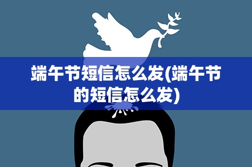 端午节短信怎么发(端午节的短信怎么发)