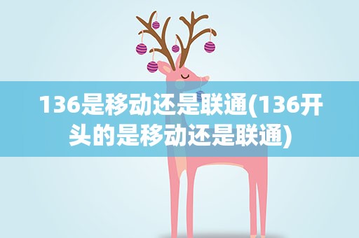 136是移动还是联通(136开头的是移动还是联通)