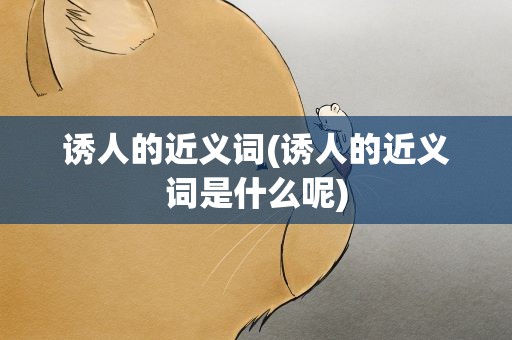 诱人的近义词(诱人的近义词是什么呢)