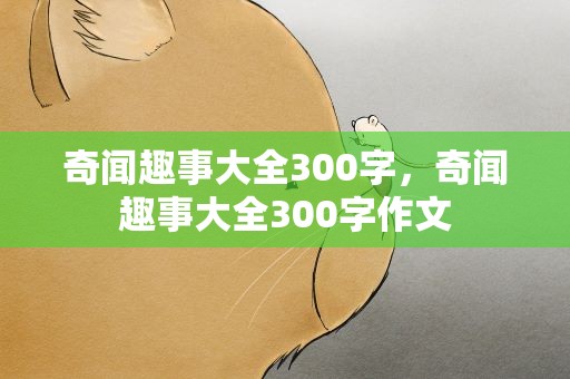 奇闻趣事大全300字，奇闻趣事大全300字作文