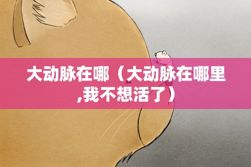 大动脉在哪（大动脉在哪里,我不想活了）