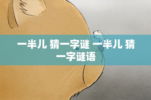 一半儿 猜一字谜 一半儿 猜一字谜语