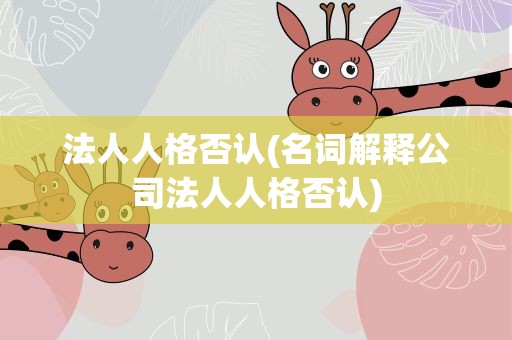 法人人格否认(名词解释公司法人人格否认)