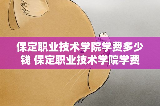 保定职业技术学院学费多少钱 保定职业技术学院学费多少钱啊