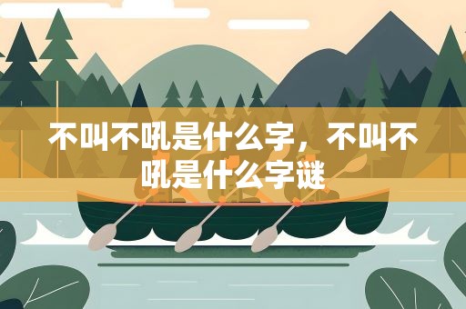 不叫不吼是什么字，不叫不吼是什么字谜
