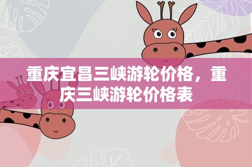 重庆宜昌三峡游轮价格，重庆三峡游轮价格表